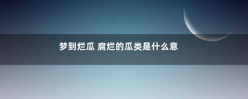 梦到烂瓜 腐烂的瓜类是什么意思